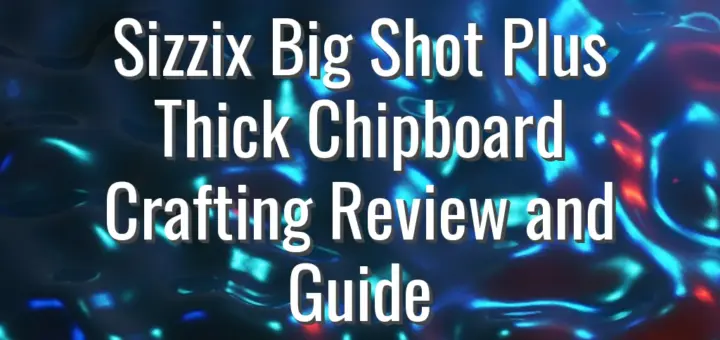 Sizzix Big Shot Plus Thick Chipboard Crafting Review and Guide