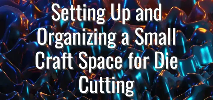 Setting Up and Organizing a Small Craft Space for Die Cutting