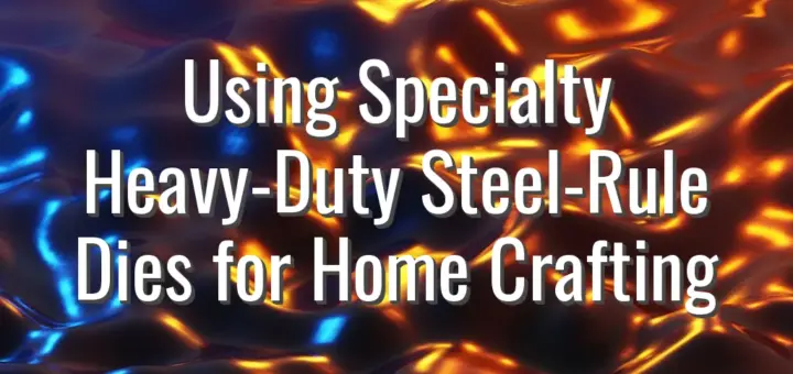 Using Specialty Heavy-Duty Steel-Rule Dies for Home Crafting