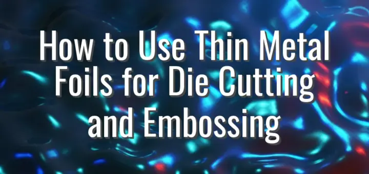 How to Use Thin Metal Foils for Die Cutting and Embossing