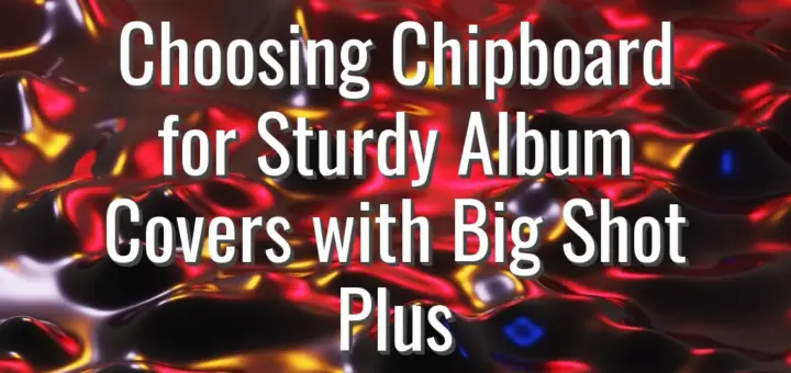 Choosing Chipboard for Sturdy Album Covers with Big Shot Plus