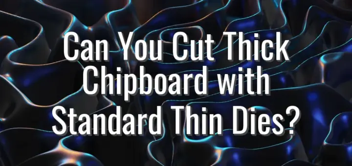 Can You Cut Thick Chipboard with Standard Thin Dies?