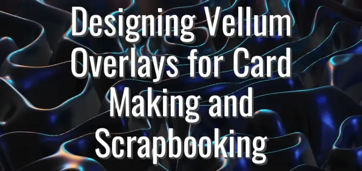 Designing Vellum Overlays for Card Making and Scrapbooking