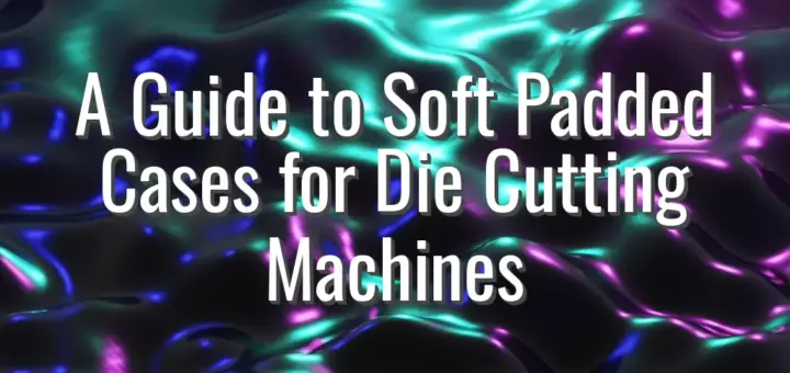 A Guide to Soft Padded Cases for Die Cutting Machines