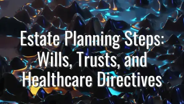 Estate Planning Steps: Wills, Trusts, and Healthcare Directives