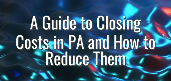 A Guide to Closing Costs in PA and How to Reduce Them