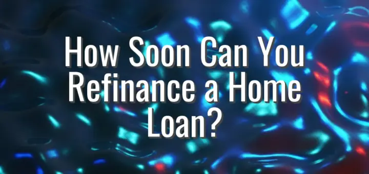 How Soon Can You Refinance a Home Loan?