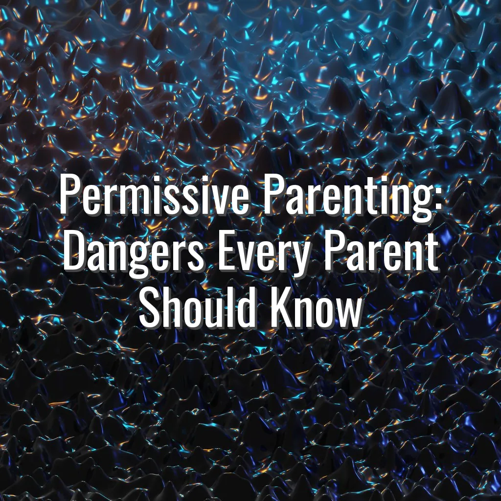 Permissive Parenting: Dangers Every Parent Should Know