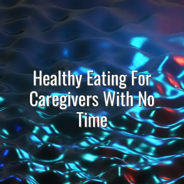Healthy Eating For Caregivers With No Time - healthy eating for caregivers