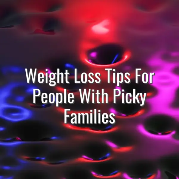 Weight Loss Tips For People With Picky Families - weight loss tips for people with picky families