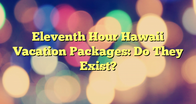 Eleventh Hour Hawaii Vacation Packages: Do They Exist?