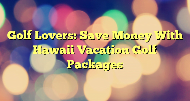 Golf Lovers: Save Money With Hawaii Vacation Golf Packages