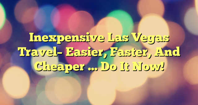 Inexpensive Las Vegas Travel– Easier, Faster, And Cheaper … Do It Now!