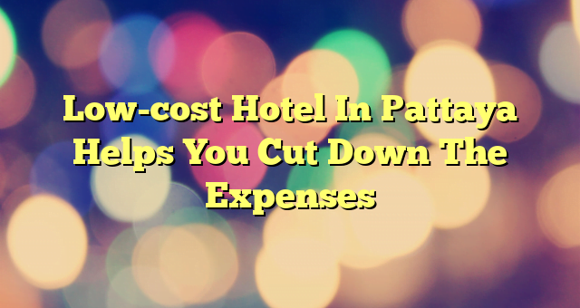 Low-cost Hotel In Pattaya Helps You Cut Down The Expenses