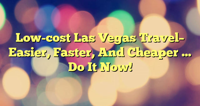 Low-cost Las Vegas Travel– Easier, Faster, And Cheaper … Do It Now!