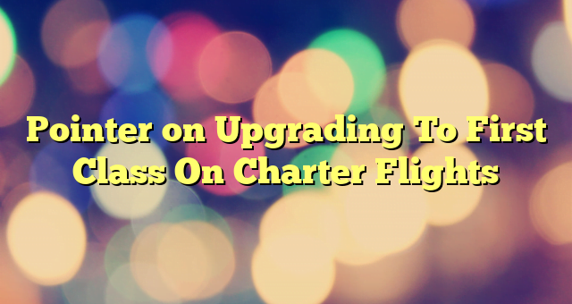 Pointer on Upgrading To First Class On Charter Flights