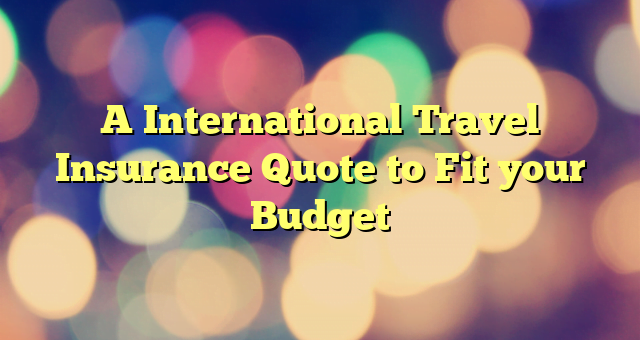 A International Travel Insurance Quote to Fit your Budget
