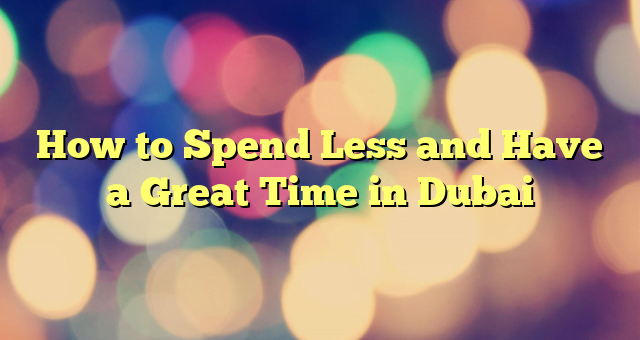 How to Spend Less and Have a Great Time in Dubai