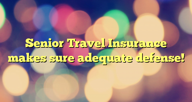 Senior Travel Insurance makes sure adequate defense!
