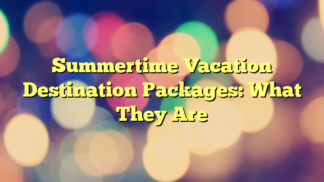Summertime Vacation Destination Packages: What They Are
