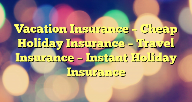 Vacation Insurance – Cheap Holiday Insurance – Travel Insurance – Instant Holiday Insurance