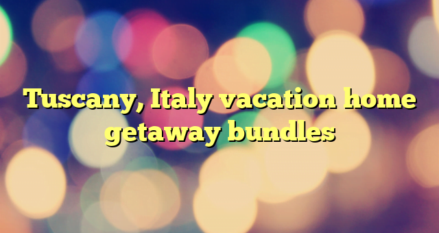 Tuscany, Italy vacation home getaway bundles