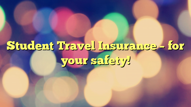 Student Travel Insurance – for your safety!