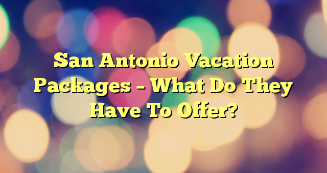 San Antonio Vacation Packages – What Do They Have To Offer?