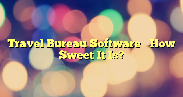 Travel Bureau Software– How Sweet It Is?