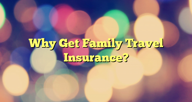 Why Get Family Travel Insurance?