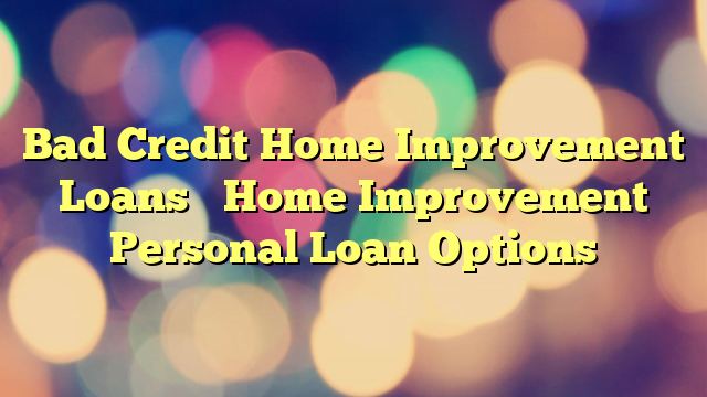 Home Remodel Loans Bad Credit