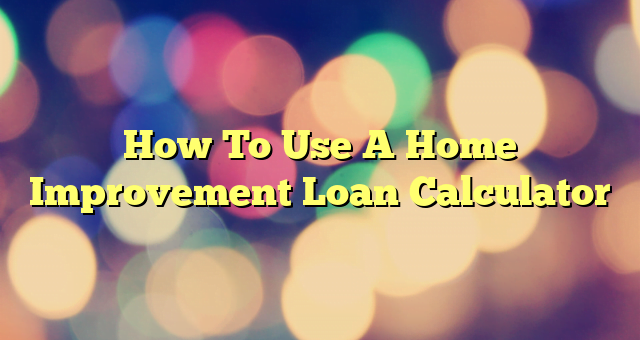 How To Use A Home Improvement Loan Calculator