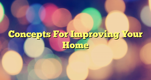 Concepts For Improving Your Home