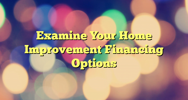 Examine Your Home Improvement Financing Options