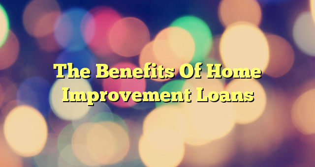 The Benefits Of Home Improvement Loans