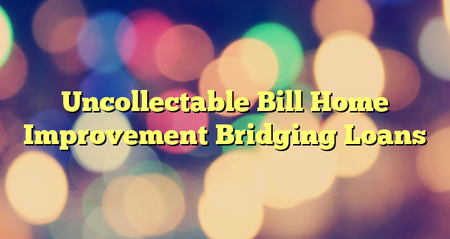 Uncollectable Bill Home Improvement Bridging Loans