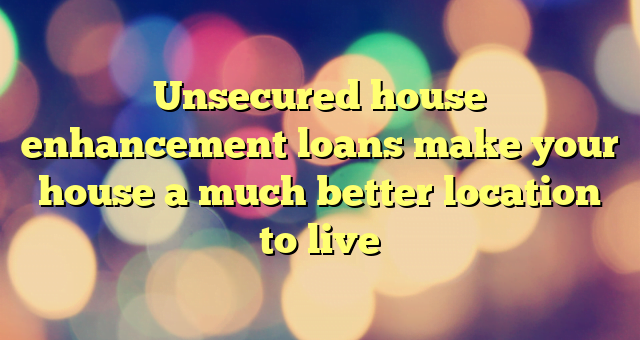 Unsecured house enhancement loans make your house a much better location to live