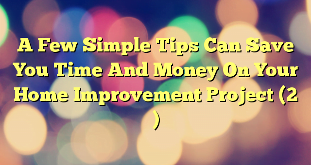 A Few Simple Tips Can Save You Time And Money On Your Home Improvement Project (2 )