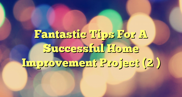 Fantastic Tips For A Successful Home Improvement Project (2 )