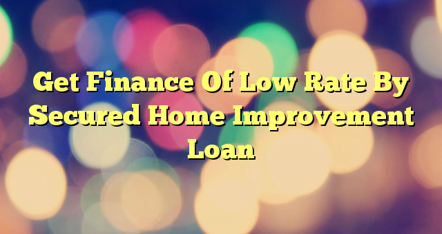 Get Finance Of Low Rate By Secured Home Improvement Loan