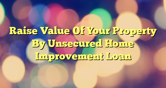 Raise Value Of Your Property By Unsecured Home Improvement Loan