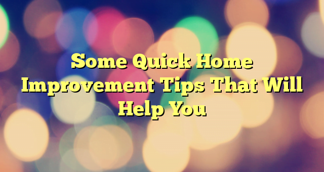 Some Quick Home Improvement Tips That Will Help You