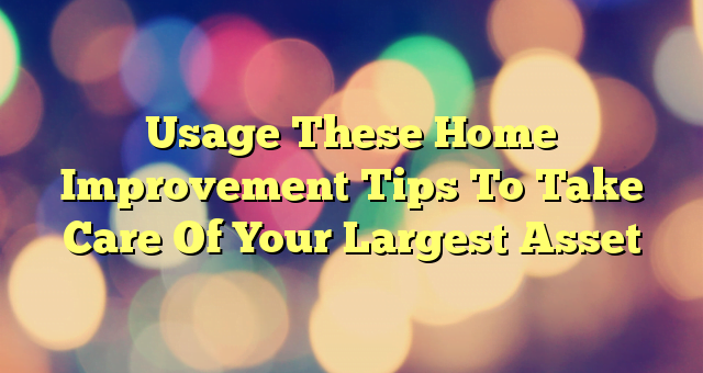 Usage These Home Improvement Tips To Take Care Of Your Largest Asset