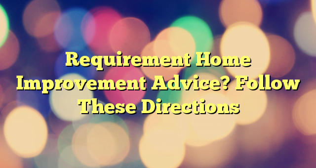 Requirement Home Improvement Advice? Follow These Directions