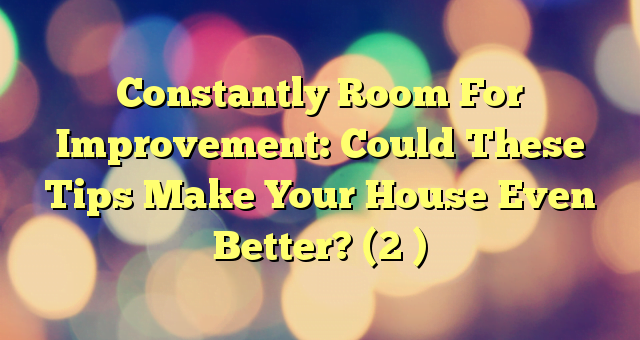 Constantly Room For Improvement: Could These Tips Make Your House Even Better? (2 )