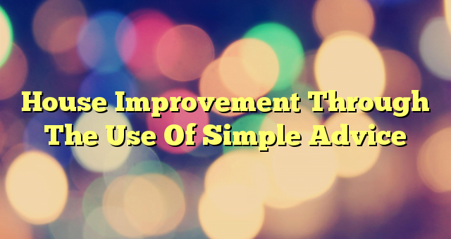 House Improvement Through The Use Of Simple Advice