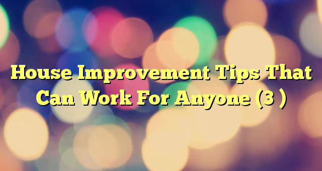 House Improvement Tips That Can Work For Anyone (3 )