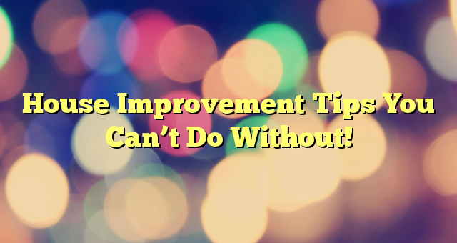 House Improvement Tips You Can’t Do Without!