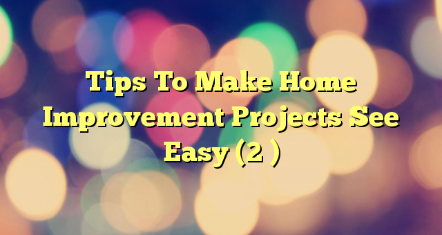 Tips To Make Home Improvement Projects See Easy (2 )