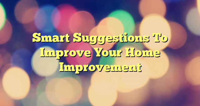 Smart Suggestions To Improve Your Home Improvement